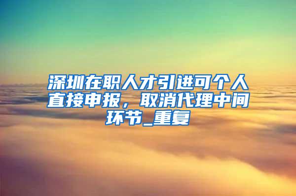 深圳在职人才引进可个人直接申报，取消代理中间环节_重复