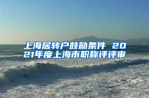 上海居转户鼓励条件 2021年度上海市职称评评审