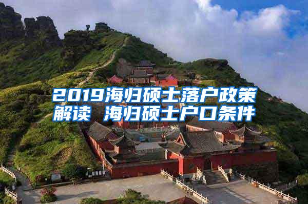 2019海归硕士落户政策解读 海归硕士户口条件