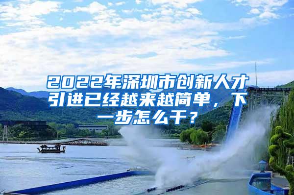 2022年深圳市创新人才引进已经越来越简单，下一步怎么干？