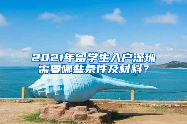 2021年留学生入户深圳需要哪些条件及材料？