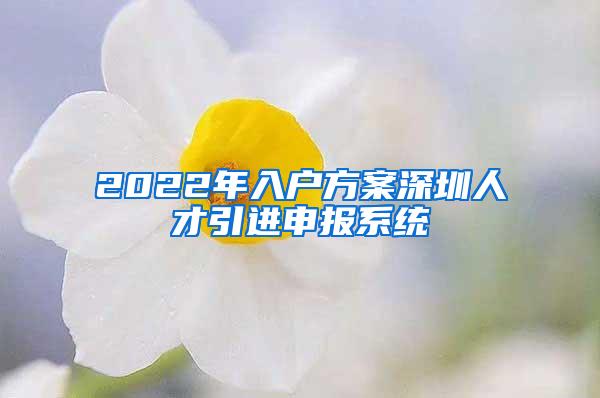 2022年入户方案深圳人才引进申报系统