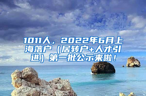 1011人，2022年6月上海落户（居转户+人才引进）第一批公示来啦！