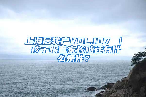 上海居转户VOL.107 ｜ 孩子跟着家长随迁有什么条件？