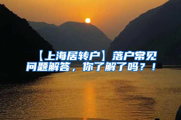 【上海居转户】落户常见问题解答，你了解了吗？！