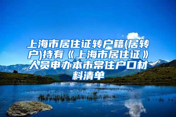 上海市居住证转户籍(居转户)持有《上海市居住证》人员申办本市常住户口材料清单