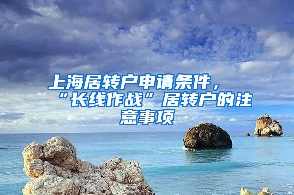 上海居转户申请条件，“长线作战”居转户的注意事项