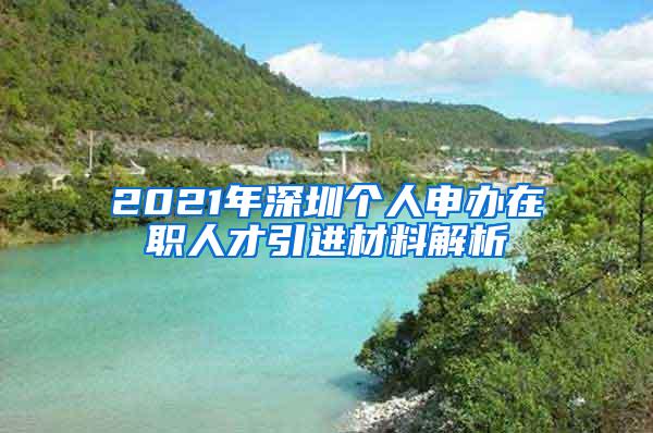 2021年深圳个人申办在职人才引进材料解析