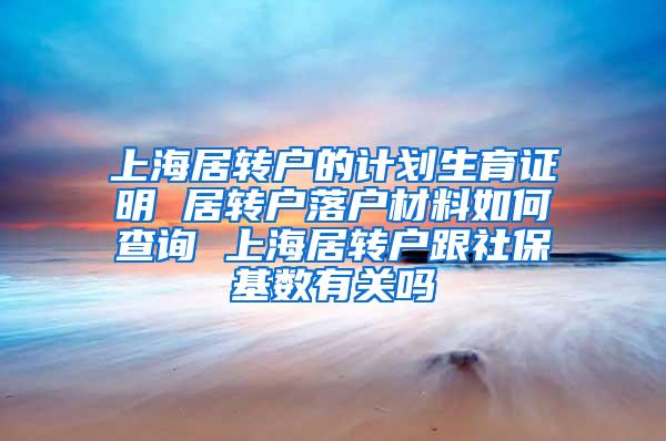 上海居转户的计划生育证明 居转户落户材料如何查询 上海居转户跟社保基数有关吗