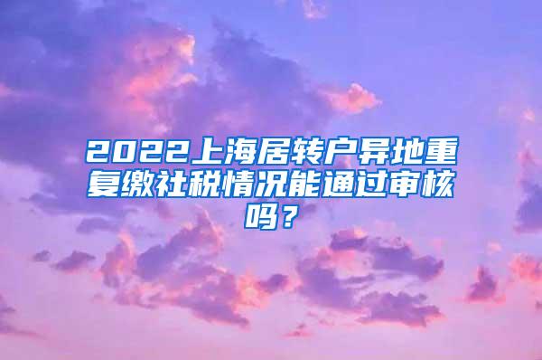 2022上海居转户异地重复缴社税情况能通过审核吗？