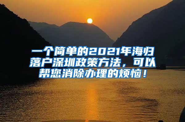 一个简单的2021年海归落户深圳政策方法，可以帮您消除办理的烦恼！