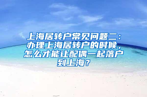 上海居转户常见问题二：办理上海居转户的时候，怎么才能让配偶一起落户到上海？