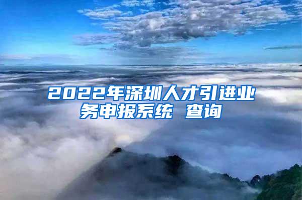 2022年深圳人才引进业务申报系统 查询