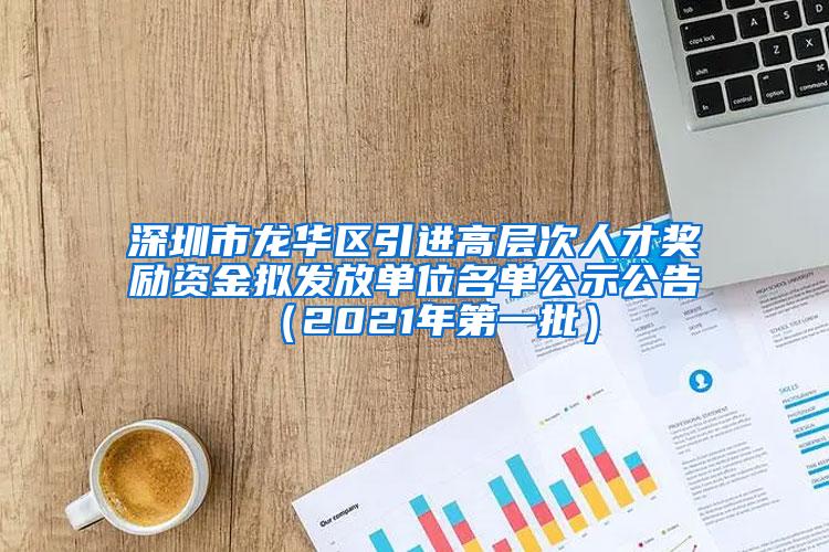 深圳市龙华区引进高层次人才奖励资金拟发放单位名单公示公告（2021年第一批）
