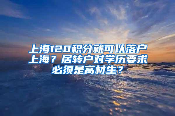 上海120积分就可以落户上海？居转户对学历要求必须是高材生？