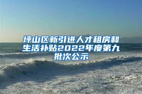 坪山区新引进人才租房和生活补贴2022年度第九批次公示