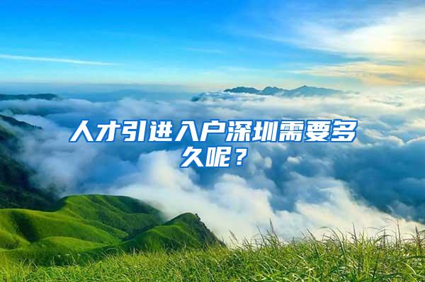 人才引进入户深圳需要多久呢？