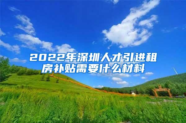 2022年深圳人才引进租房补贴需要什么材料