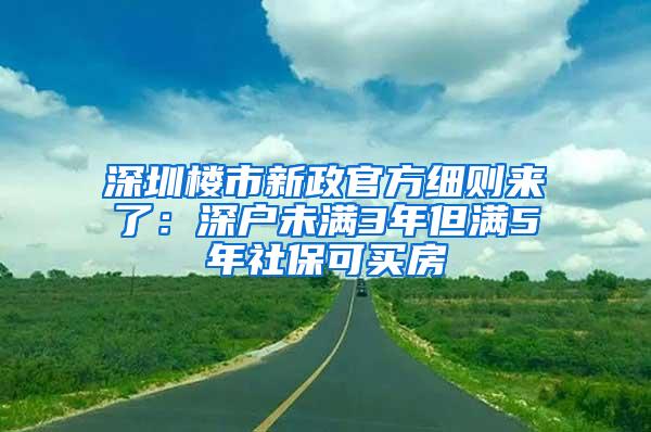 深圳楼市新政官方细则来了：深户未满3年但满5年社保可买房