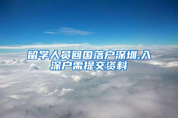 留学人员回国落户深圳,入深户需提交资料