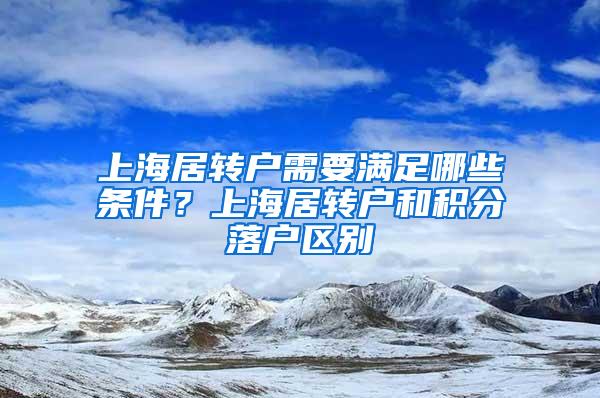 上海居转户需要满足哪些条件？上海居转户和积分落户区别