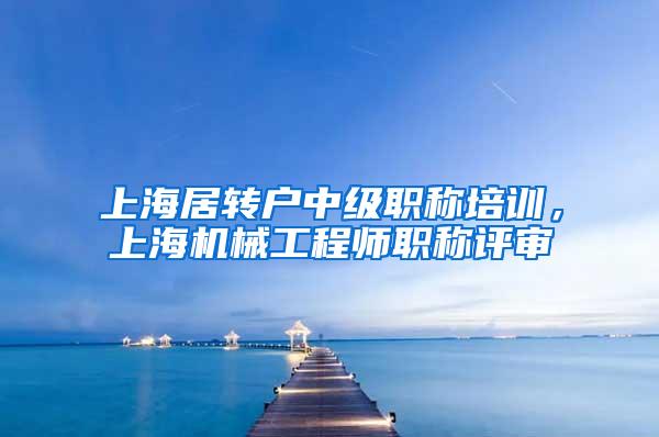 上海居转户中级职称培训，上海机械工程师职称评审