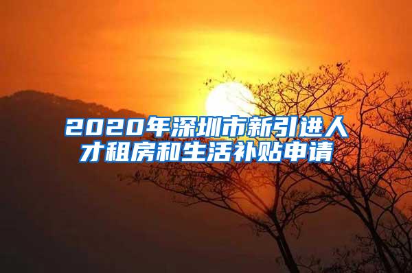 2020年深圳市新引进人才租房和生活补贴申请