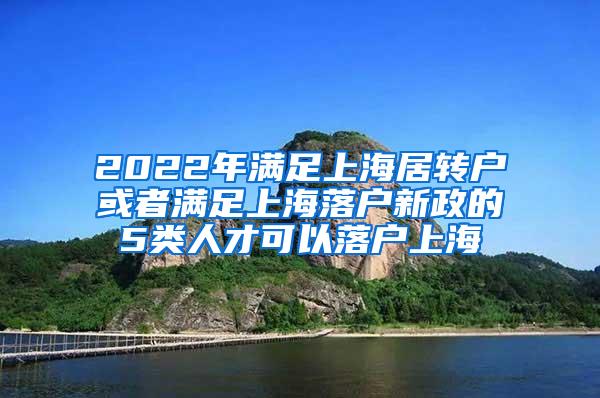 2022年满足上海居转户或者满足上海落户新政的5类人才可以落户上海