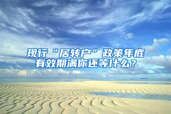 现行“居转户”政策年底有效期满你还等什么？