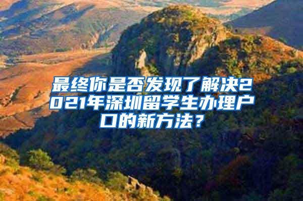 最终你是否发现了解决2021年深圳留学生办理户口的新方法？