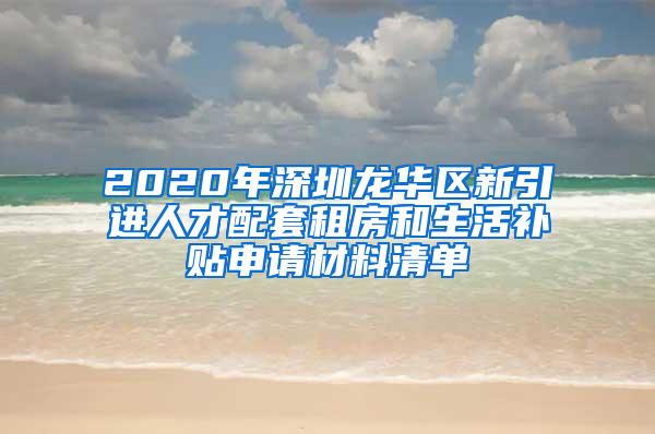 2020年深圳龙华区新引进人才配套租房和生活补贴申请材料清单