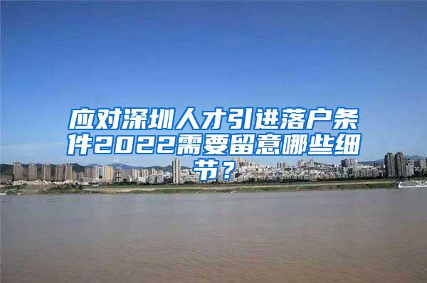 应对深圳人才引进落户条件2022需要留意哪些细节？