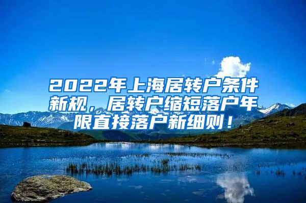 2022年上海居转户条件新规，居转户缩短落户年限直接落户新细则！