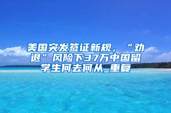 美国突发签证新规，“劝退”风险下37万中国留学生何去何从_重复