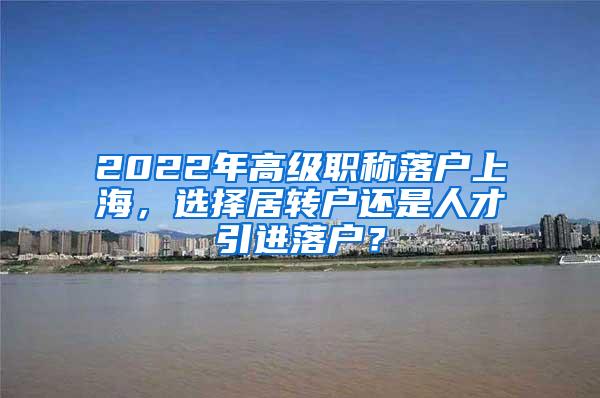 2022年高级职称落户上海，选择居转户还是人才引进落户？