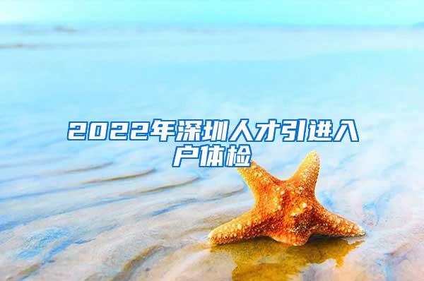 2022年深圳人才引进入户体检