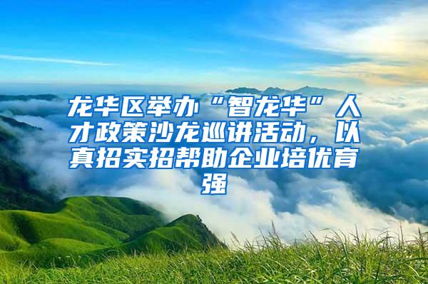 龙华区举办“智龙华”人才政策沙龙巡讲活动，以真招实招帮助企业培优育强