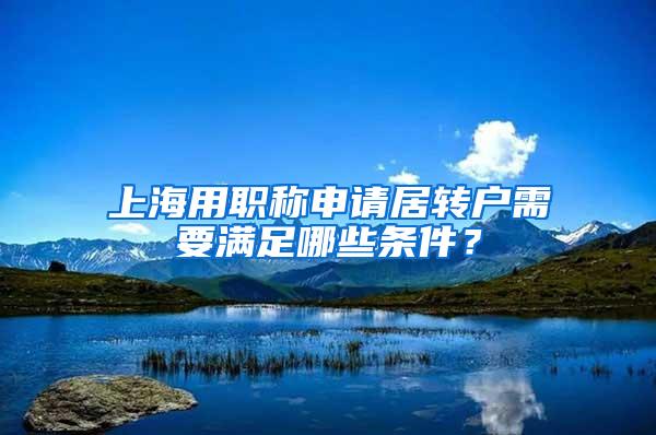 上海用职称申请居转户需要满足哪些条件？