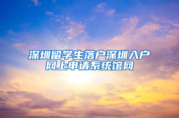 深圳留学生落户深圳入户网上申请系统馆网