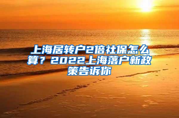 上海居转户2倍社保怎么算？2022上海落户新政策告诉你