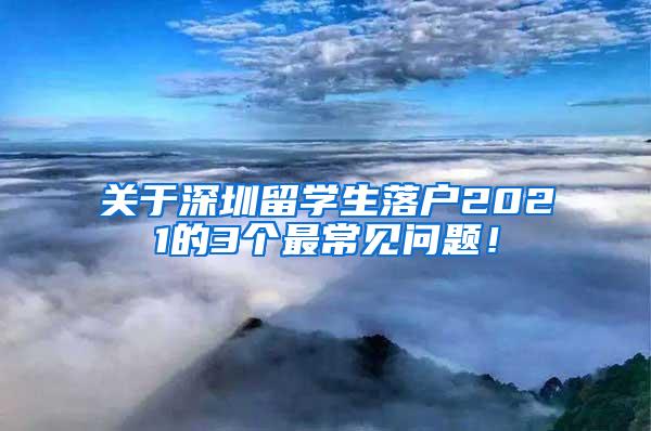 关于深圳留学生落户2021的3个最常见问题！