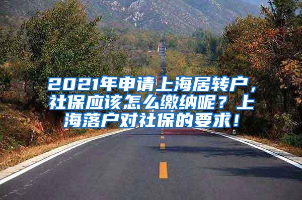 2021年申请上海居转户，社保应该怎么缴纳呢？上海落户对社保的要求！