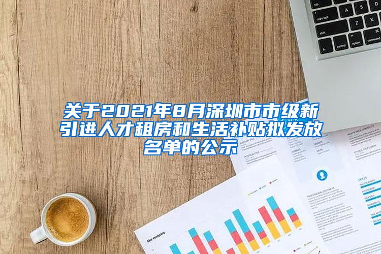 关于2021年8月深圳市市级新引进人才租房和生活补贴拟发放名单的公示