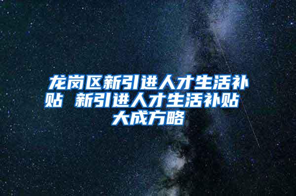 龙岗区新引进人才生活补贴 新引进人才生活补贴 大成方略