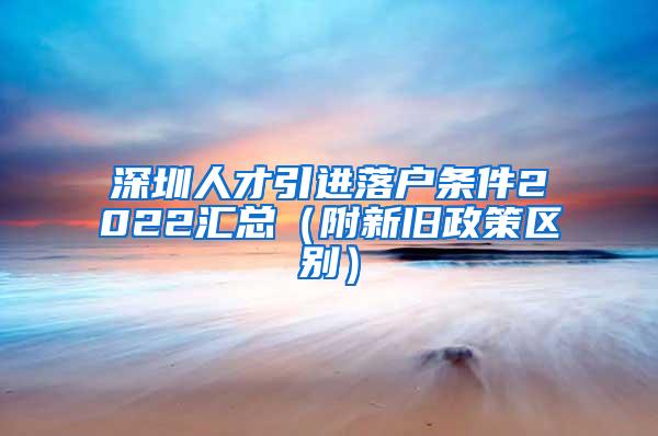 深圳人才引进落户条件2022汇总（附新旧政策区别）