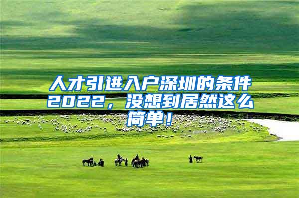 人才引进入户深圳的条件2022，没想到居然这么简单！