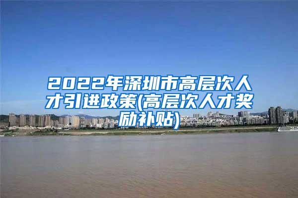 2022年深圳市高层次人才引进政策(高层次人才奖励补贴)