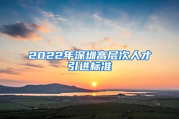 2022年深圳高层次人才引进标准
