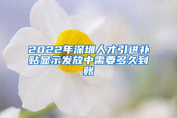 2022年深圳人才引进补贴显示发放中需要多久到账