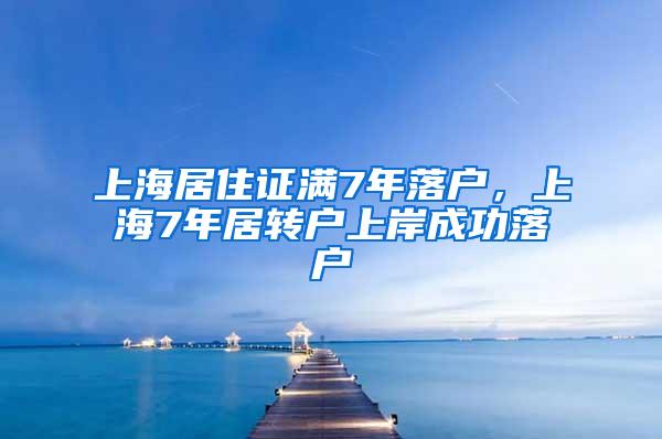 上海居住证满7年落户，上海7年居转户上岸成功落户